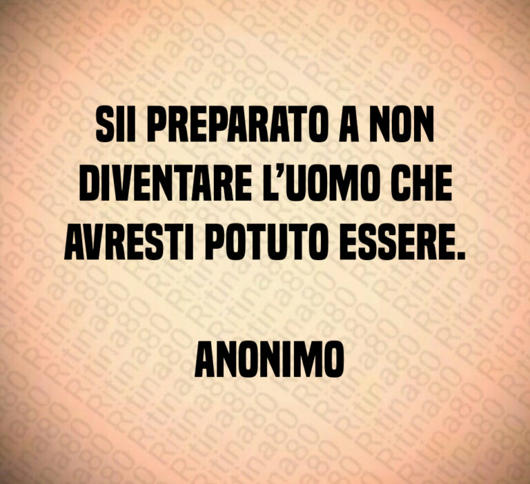 Sii preparato a non diventare l uomo che avresti potuto essere 

 Anonimo