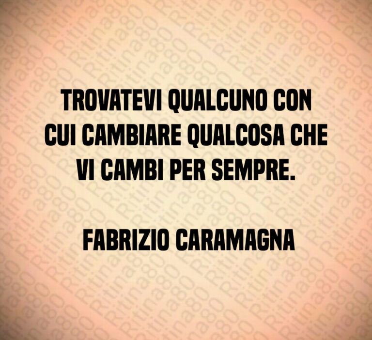 Trovatevi qualcuno con cui cambiare qualcosa che vi cambi per sempre 

 Fabrizio Caramagna