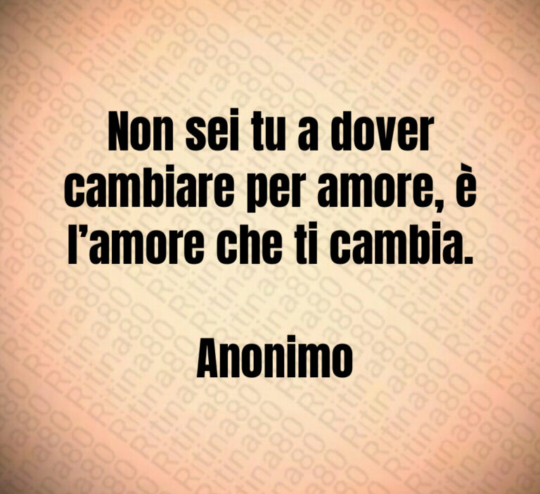Non sei tu a dover cambiare per amore  è l amore che ti cambia 

 Anonimo