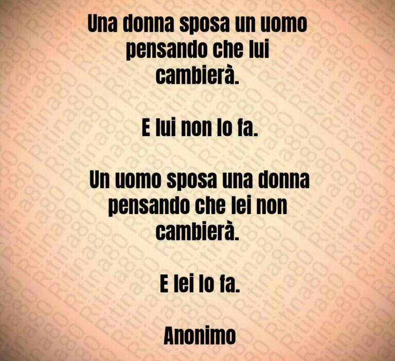 Una donna sposa un uomo pensando che lui cambierà 

 E lui non lo fa 

 Un uomo sposa una donna pensando che lei non cambierà 

 E lei lo fa 

 Anonimo
