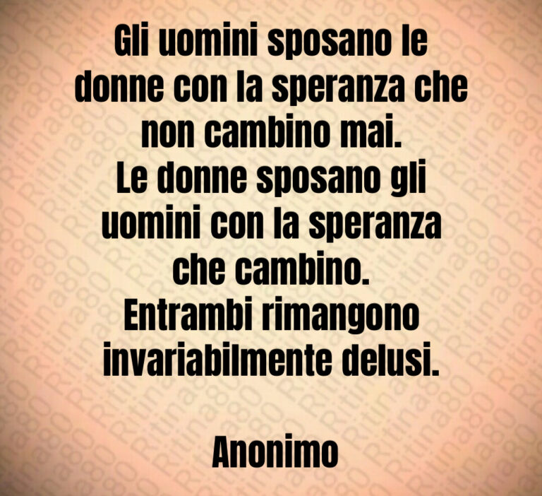 Gli uomini sposano le donne con la speranza che non cambino mai 
Le donne sposano gli uomini con la speranza che cambino 
Entrambi rimangono invariabilmente delusi 

 Anonimo