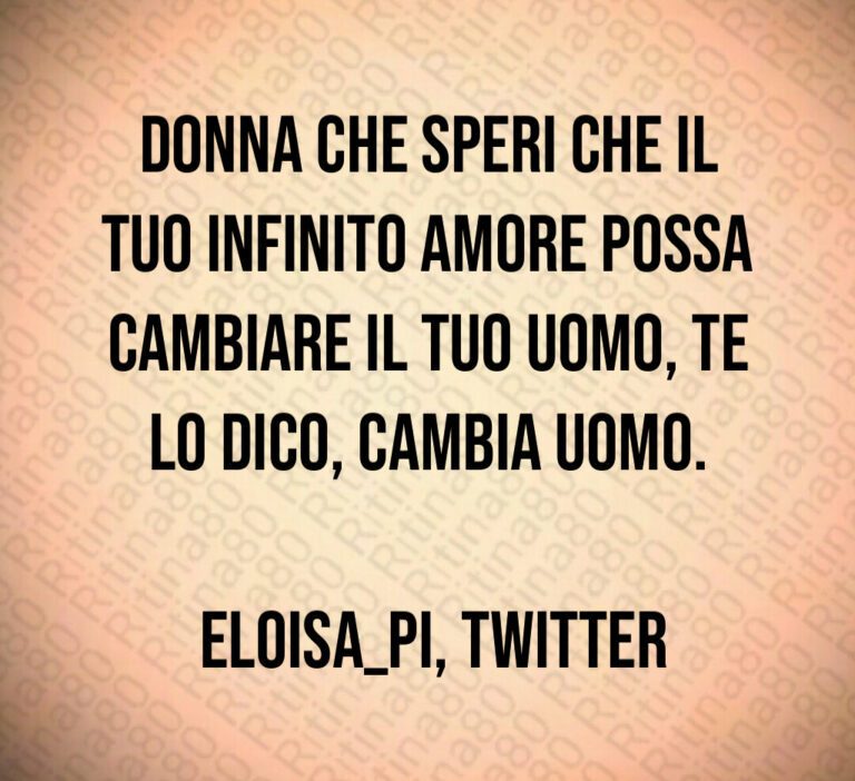 Donna che speri che il tuo infinito amore possa cambiare il tuo uomo  te lo dico  cambia uomo 

 eloisa pi  Twitter