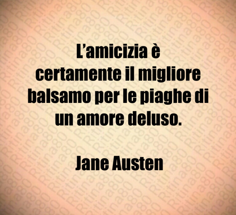 L amicizia è certamente il migliore balsamo per le piaghe di un amore deluso 

 Jane Austen
