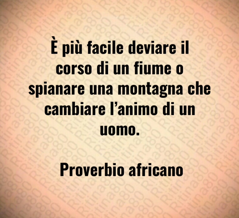 È più facile deviare il corso di un fiume o spianare una montagna che cambiare l animo di un uomo 

 Proverbio africano