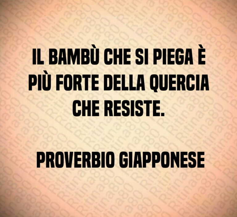 Il bambù che si piega è più forte della quercia che resiste 

 Proverbio giapponese