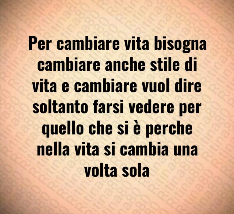 Per cambiare vita bisogna cambiare anche stile di vita e cambiare vuol dire soltanto farsi vedere per quello che si è perche nella vita si cambia una volta sola