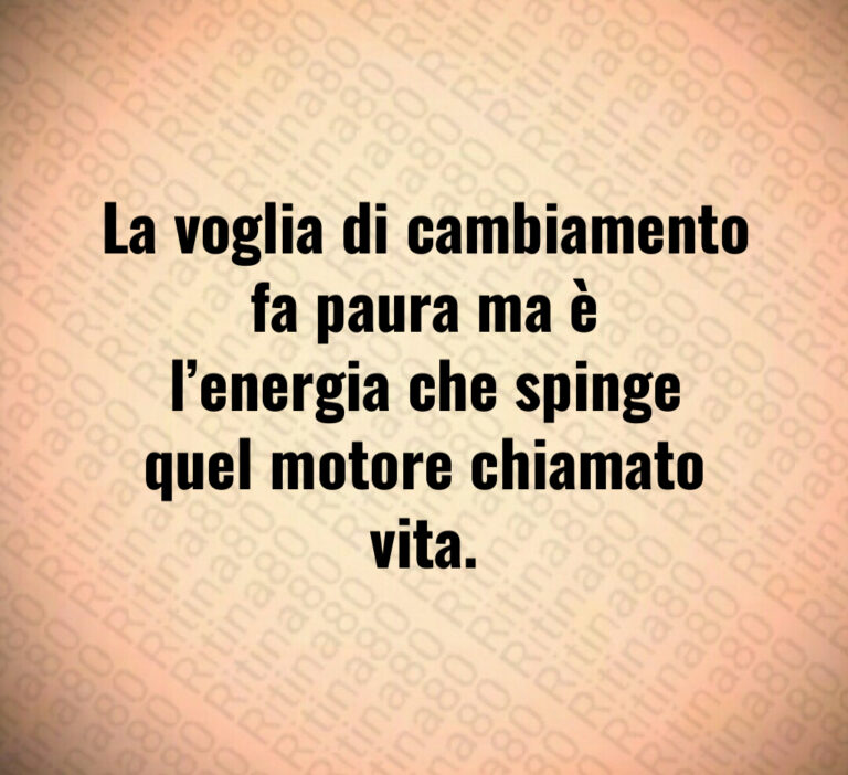 La voglia di cambiamento fa paura ma è l energia che spinge quel motore chiamato vita