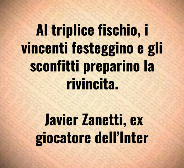 Al triplice fischio  i vincenti festeggino e gli sconfitti preparino la rivincita 

 Javier Zanetti  ex giocatore dell Inter