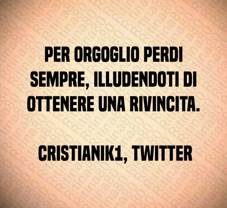 Per orgoglio perdi sempre  illudendoti di ottenere una rivincita 

 cristianik   Twitter