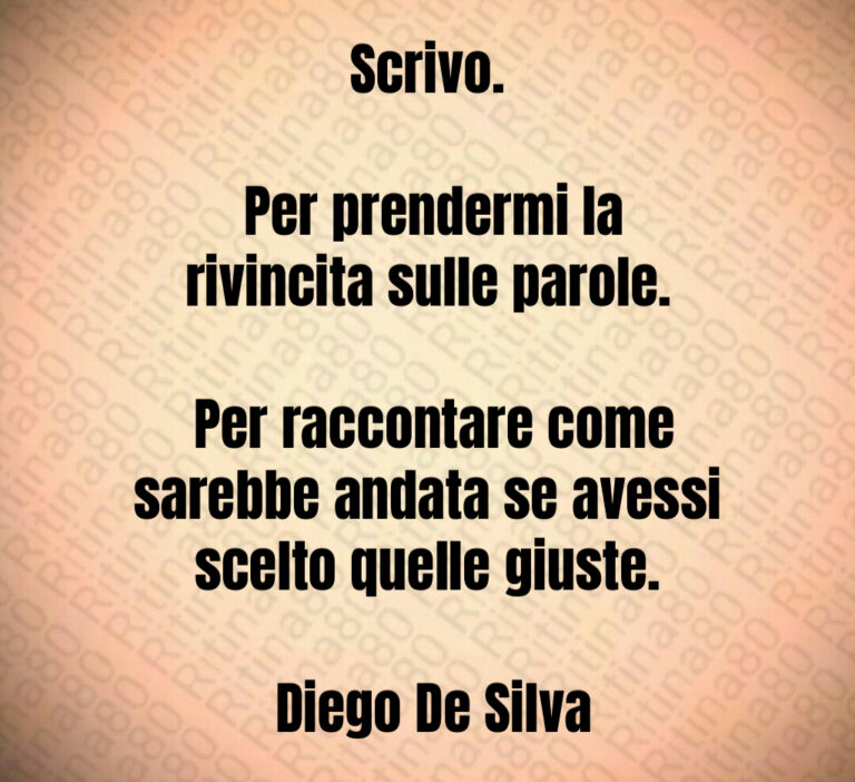 Scrivo 

 Per prendermi la rivincita sulle parole 

 Per raccontare come sarebbe andata se avessi scelto quelle giuste 

 Diego De Silva