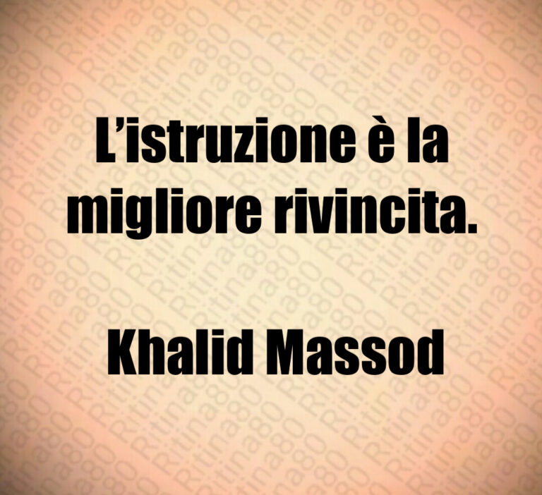 L istruzione è la migliore rivincita 

 Khalid Massod