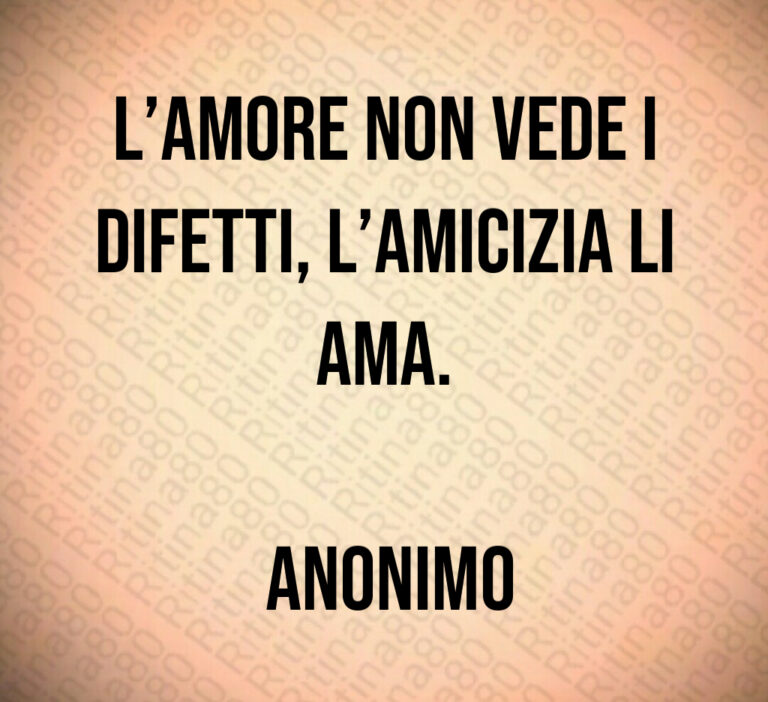 L amore non vede i difetti  l amicizia li ama 

 Anonimo
