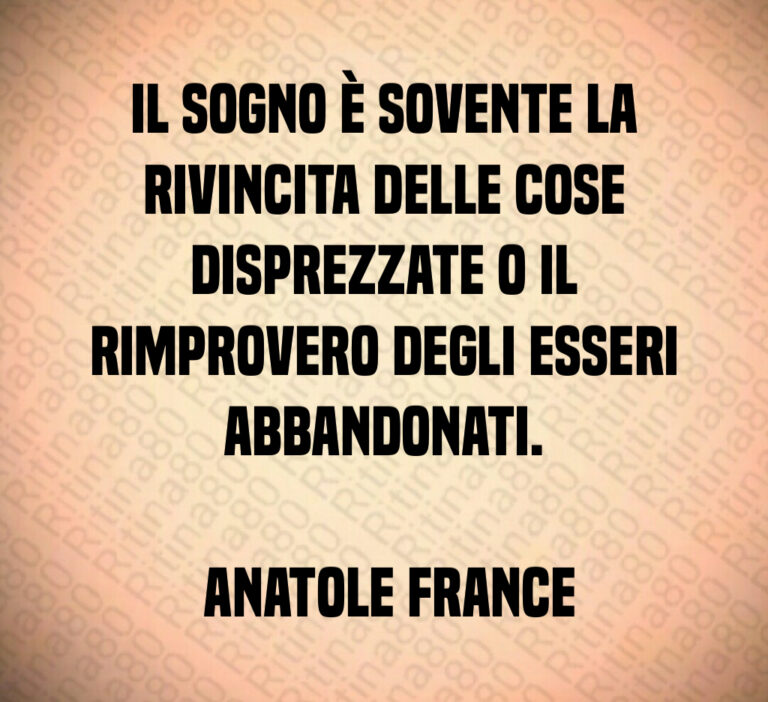 Il sogno è sovente la rivincita delle cose disprezzate o il rimprovero degli esseri abbandonati 

 Anatole France