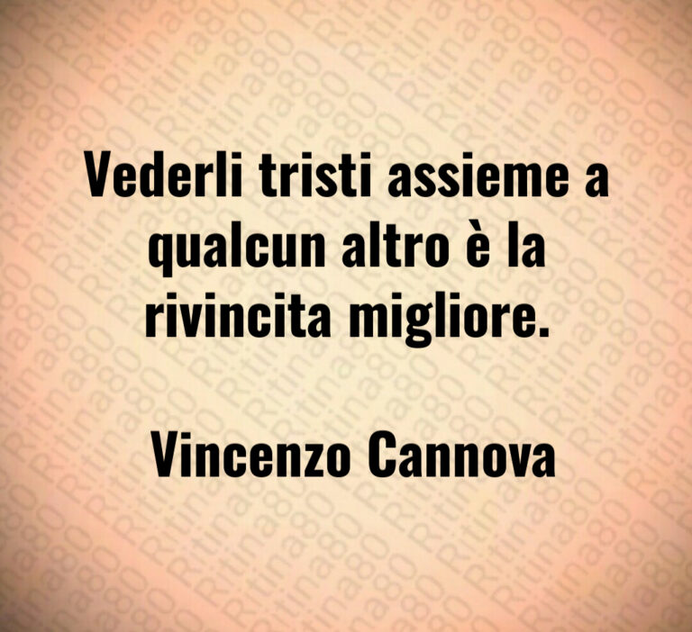 Vederli tristi assieme a qualcun altro è la rivincita migliore 

 Vincenzo Cannova