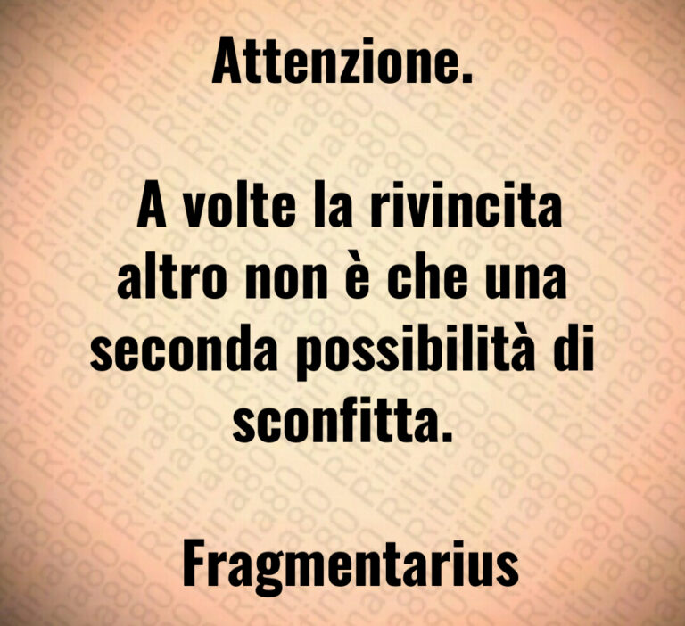 Attenzione 

 A volte la rivincita altro non è che una seconda possibilità di sconfitta 

 Fragmentarius