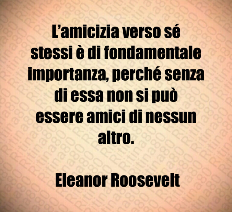 L amicizia verso sé stessi è di fondamentale importanza  perché senza di essa non si può essere amici di nessun altro 

 Eleanor Roosevelt