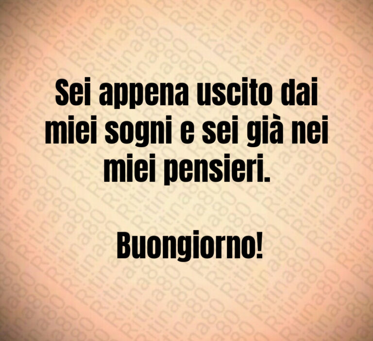 Sei appena uscito dai miei sogni e sei già nei miei pensieri 

 Buongiorno