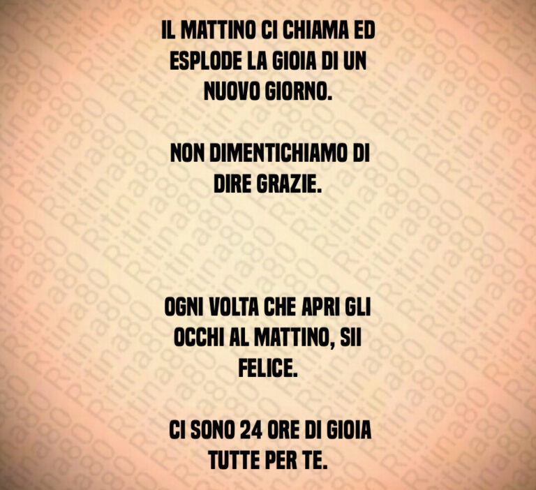 Il mattino ci chiama ed esplode la gioia di un nuovo giorno 

 Non dimentichiamo di dire grazie 



Ogni volta che apri gli occhi al mattino  sii felice 

 Ci sono    ore di gioia tutte per te