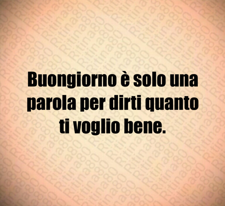 Buongiorno è solo una parola per dirti quanto ti voglio bene