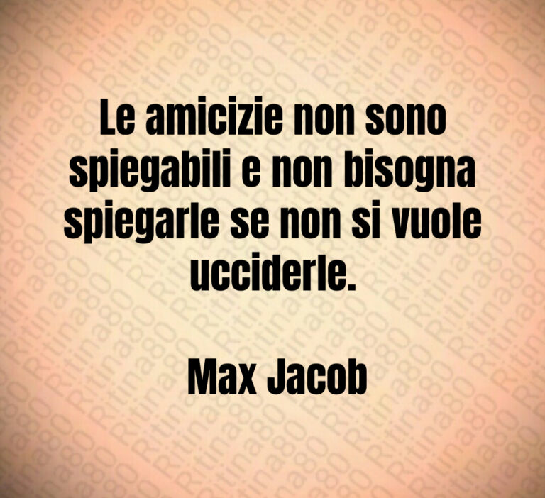 Le amicizie non sono spiegabili e non bisogna spiegarle se non si vuole ucciderle 

 Max Jacob