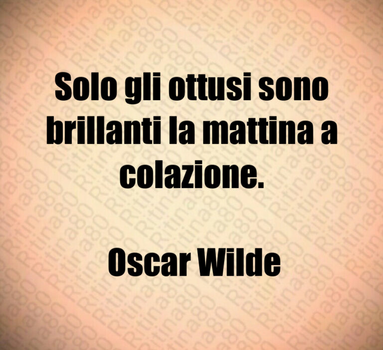 Solo gli ottusi sono brillanti la mattina a colazione 

 Oscar Wilde