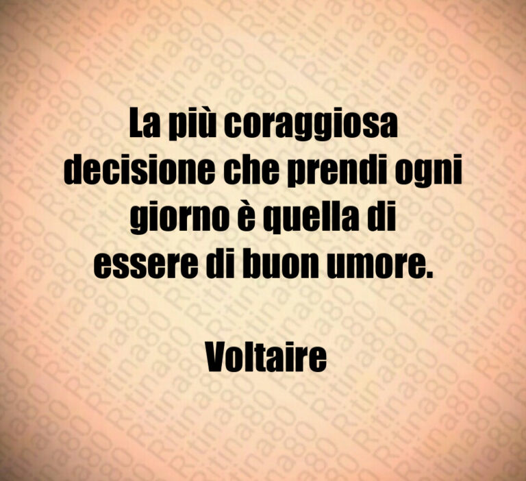 La più coraggiosa decisione che prendi ogni giorno è quella di essere di buon umore 

 Voltaire