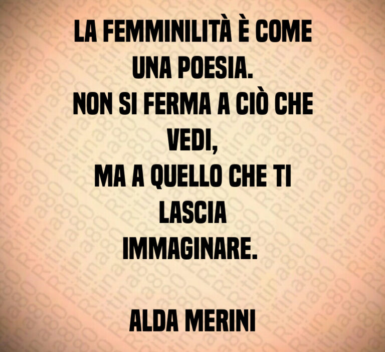 La femminilità è come una poesia 
Non si ferma a ciò che vedi 
ma a quello che ti lascia
immaginare  

Alda Merini