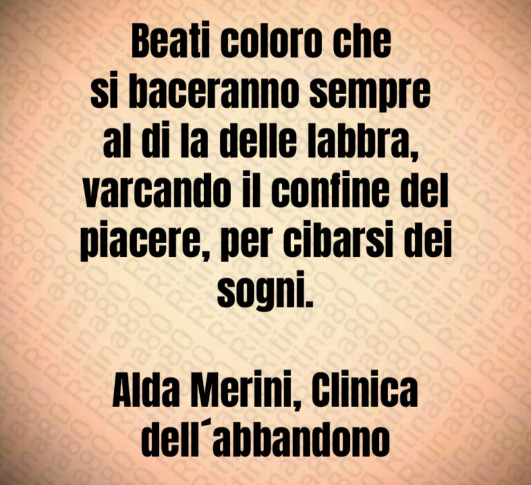 Beati coloro che 
si baceranno sempre 
al di la delle labbra  
varcando il confine del
piacere  per cibarsi dei sogni 

Alda Merini  Clinica dell abbandono
