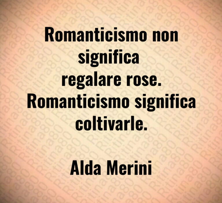 Romanticismo non significa 
regalare rose 
Romanticismo significa
coltivarle 

Alda Merini