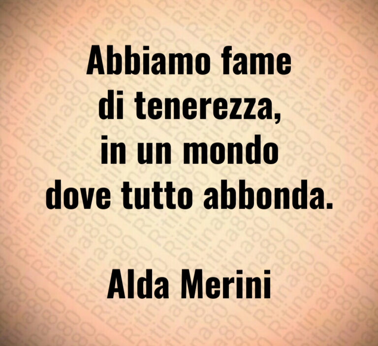 Abbiamo fame
di tenerezza 
in un mondo
dove tutto abbonda 

Alda Merini