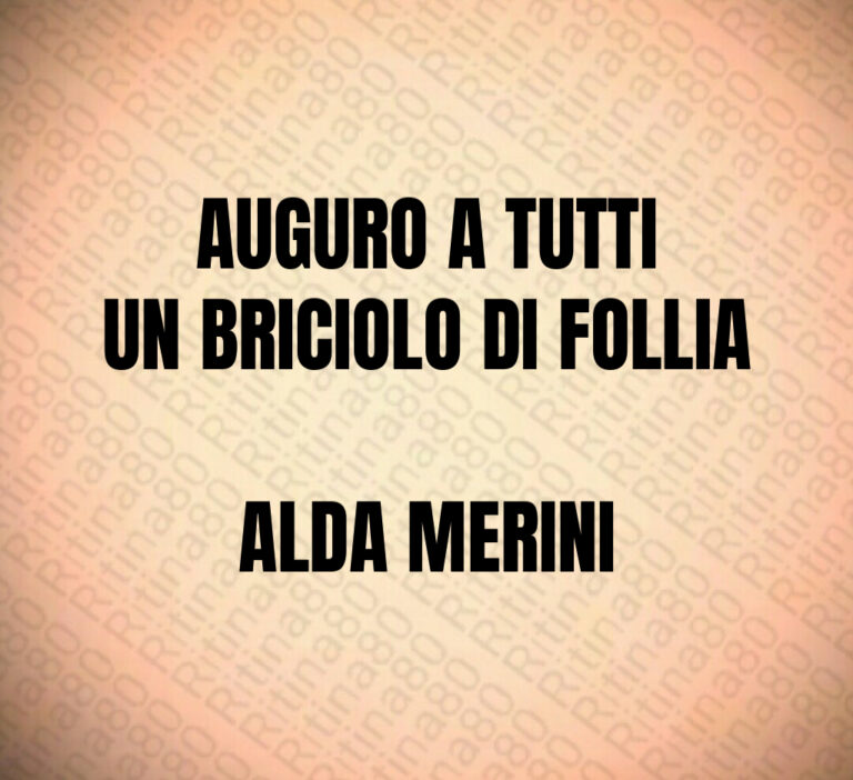 AUGURO A TUTTI
UN BRICIOLO DI FOLLIA

ALDA MERINI