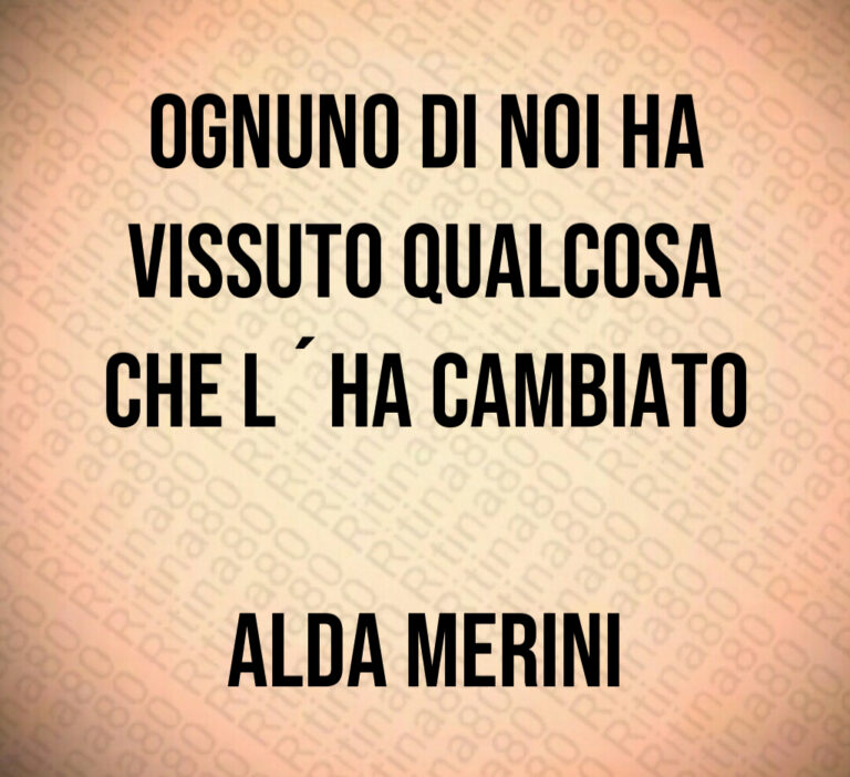 Ognuno di noi ha
vissuto qualcosa
che l ha cambiato

Alda Merini