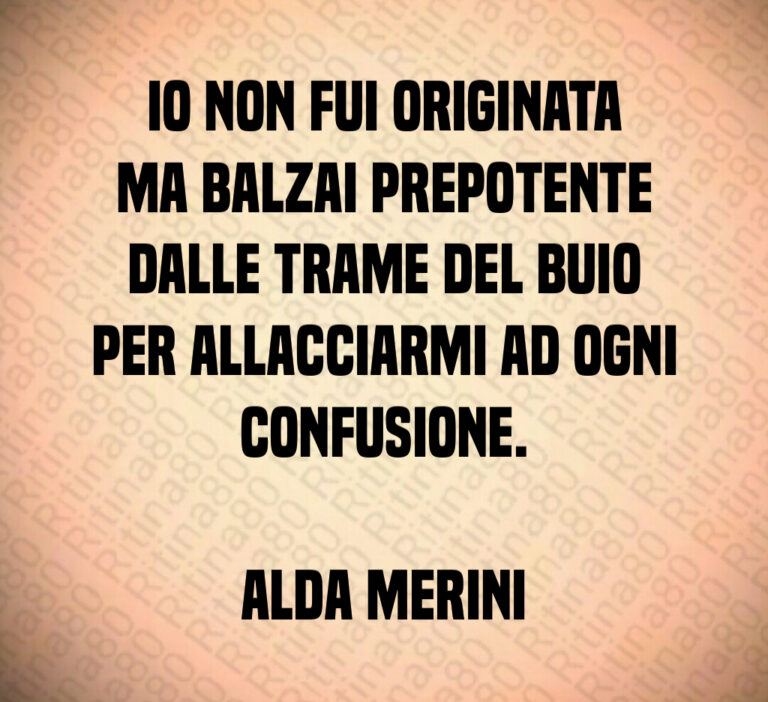 Io non fui originata
ma balzai prepotente
dalle trame del buio
per allacciarmi ad ogni confusione 

Alda Merini