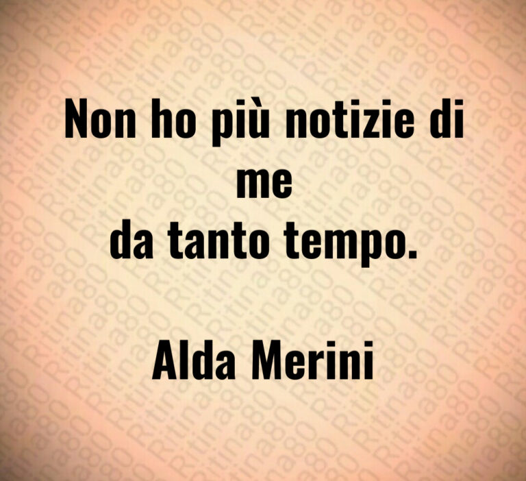 Non ho più notizie di me
da tanto tempo 

Alda Merini