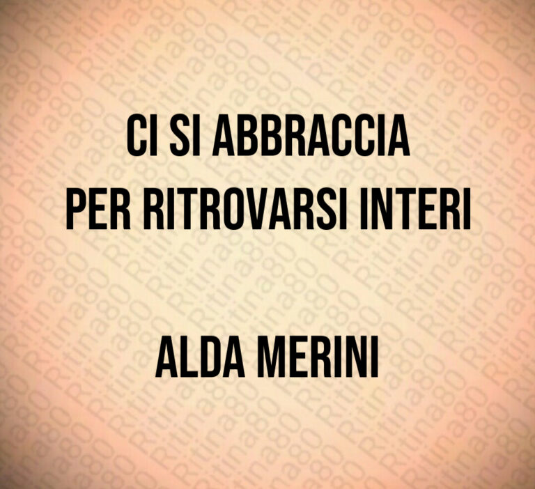 Ci si abbraccia
per ritrovarsi interi

Alda Merini