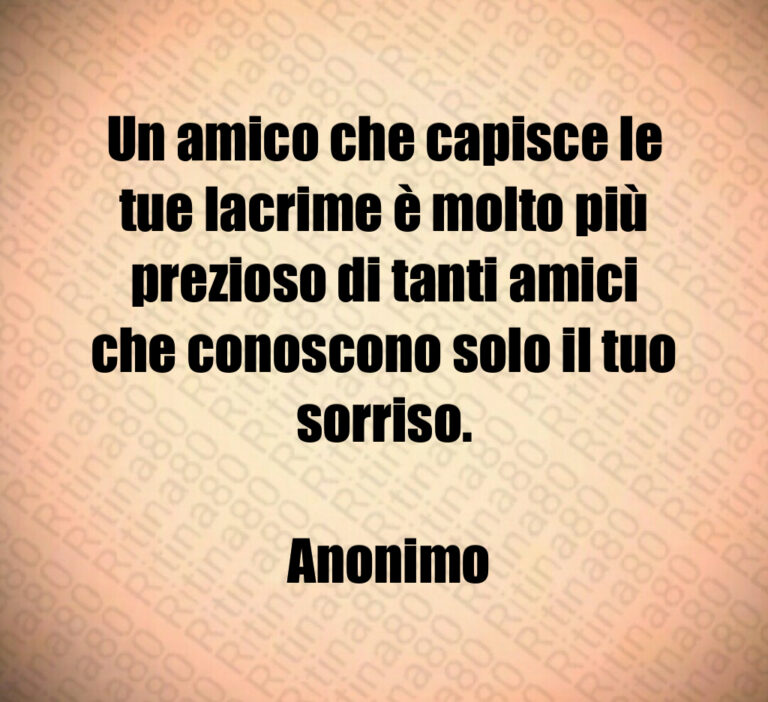 Un amico che capisce le tue lacrime è molto più prezioso di tanti amici che conoscono solo il tuo sorriso 

 Anonimo