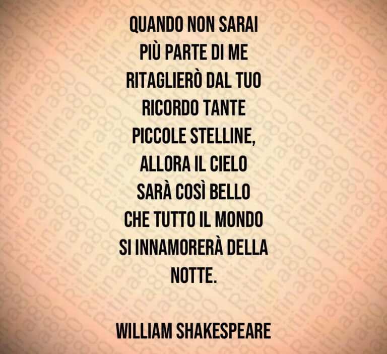 Quando non sarai più parte di me ritaglierò dal tuo ricordo tante piccole stelline allora il cielo sarà così bello che tutto il mondo si innamorerà della notte William Shakespeare