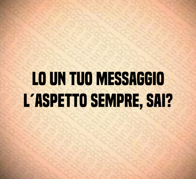 Io un tuo messaggio lo aspetto sempre  sai