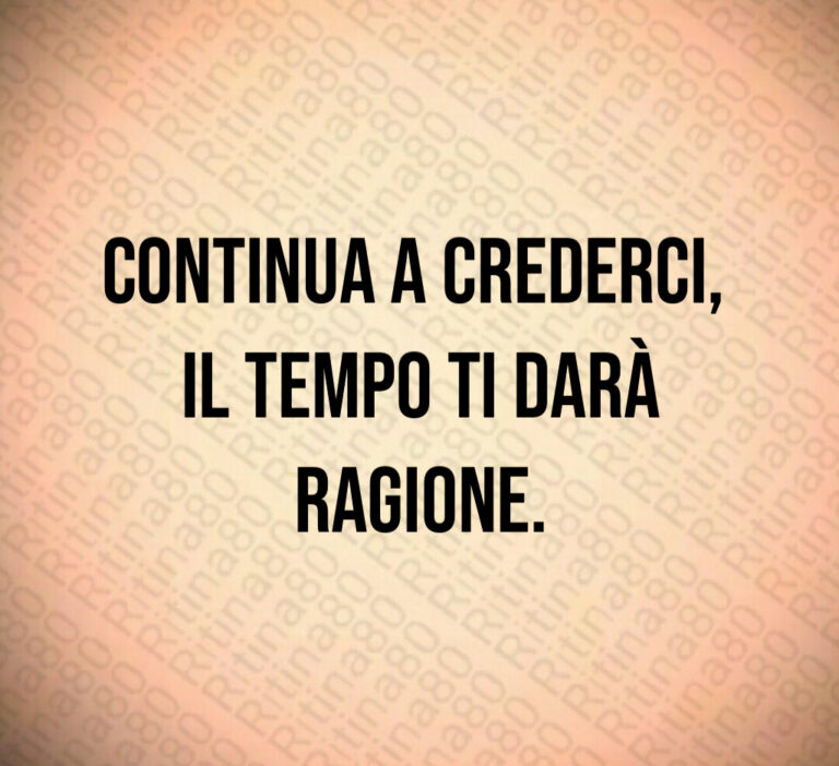 Continua a crederci  il tempo ti darà ragione