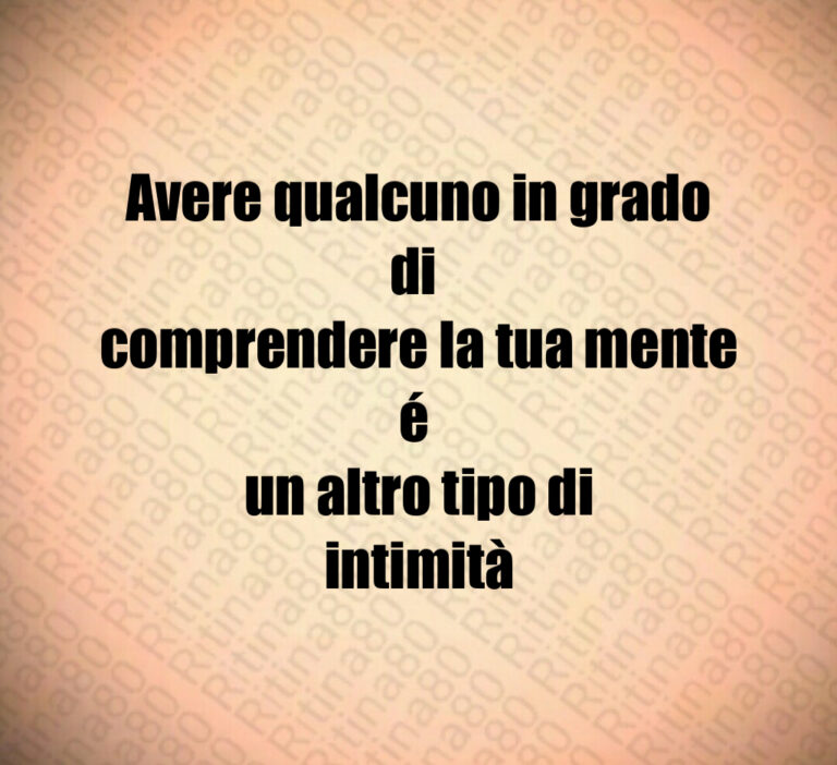 Avere qualcuno in grado di comprendere la tua mente é un altro tipo di intimità