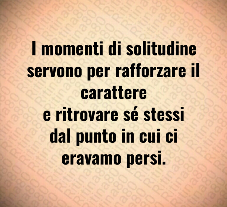 I momenti di solitudine servono per rafforzare il carattere e ritrovare sé stessi dal punto in cui ci eravamo persi