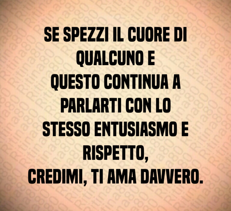 Se spezzi il cuore di qualcuno e questo continua a parlarti con lo stesso entusiasmo e rispetto credimi  ti ama davvero