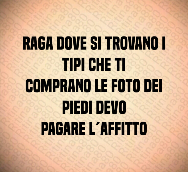 Raga dove si trovano i tipi che ti comprano le foto dei piedi devo pagare l’affitto