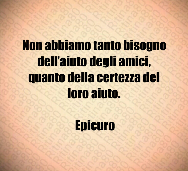 Non abbiamo tanto bisogno dell aiuto degli amici  quanto della certezza del loro aiuto 

 Epicuro