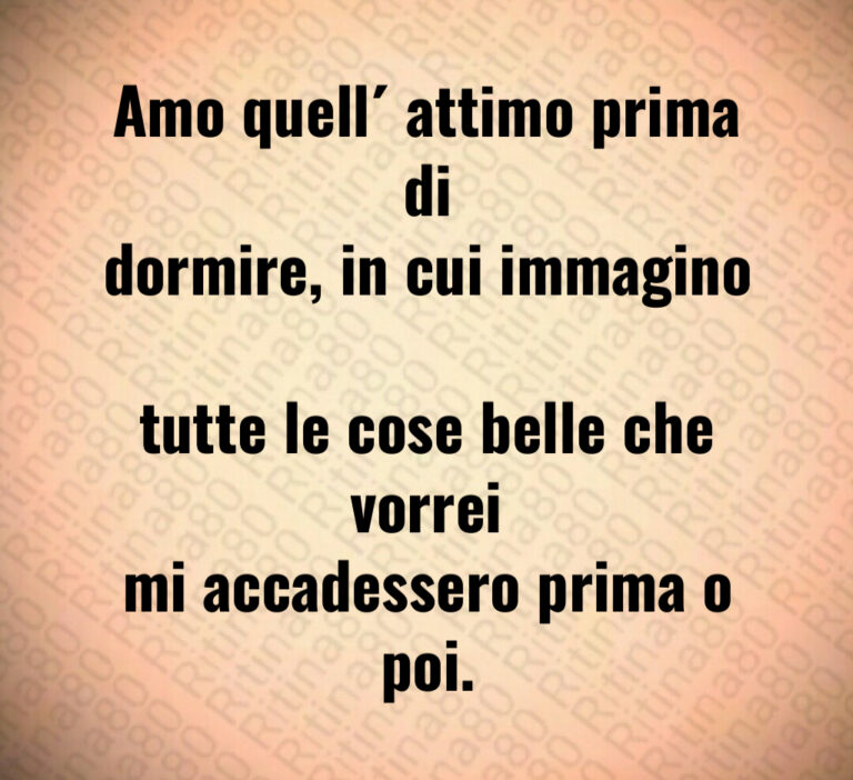 Amo quell’attimo prima di dormire  in cui immagino tutte le cose belle che vorrei mi accadessero prima o poi