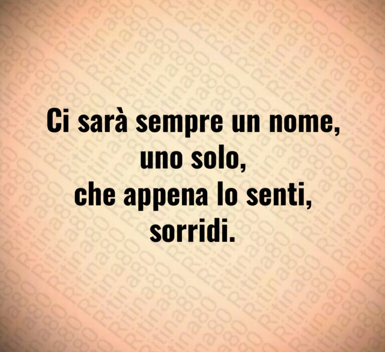Ci sarà sempre un nome uno solo che appena lo senti sorridi