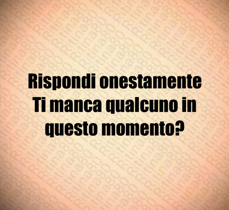 Rispondi onestamente Ti manca qualcuno in questo momento