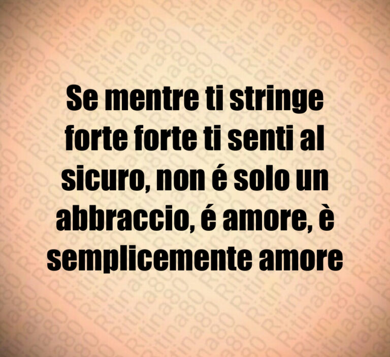 Se mentre ti stringe forte forte ti senti al sicuro  non é solo un’abbraccio  é amore  è semplicemente amore
