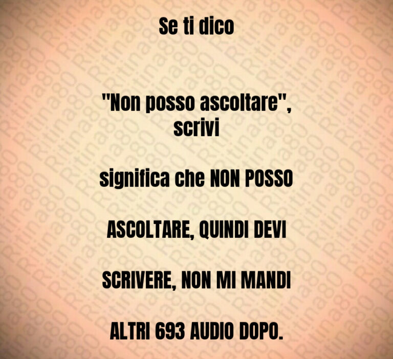 Se ti dico Non posso ascoltare scrivi significa che NON POSSO ASCOLTARE  QUINDI DEVI SCRIVERE  NON MI MANDI ALTRI     AUDIO DOPO