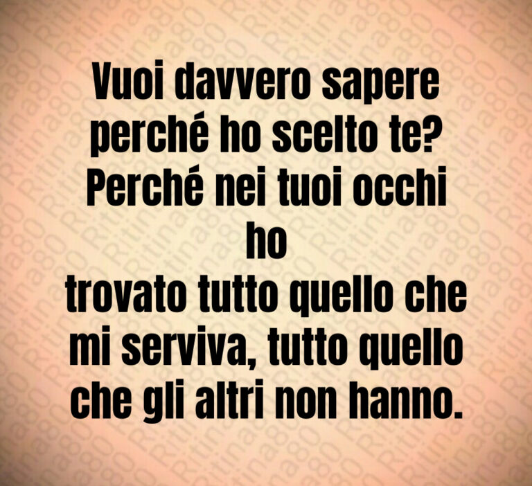 Vuoi davvero sapere perché ho scelto te Perché nei tuoi occhi ho trovato tutto quello che mi serviva  tutto quello che gli altri non hanno